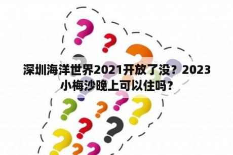 深圳海洋世界2021开放了没？2023小梅沙晚上可以住吗？