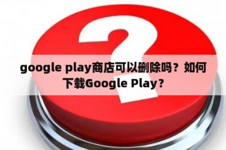 google play商店可以删除吗？如何下载Google Play？