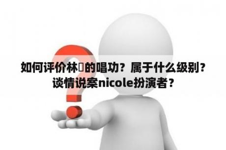 如何评价林峯的唱功？属于什么级别？谈情说案nicole扮演者？