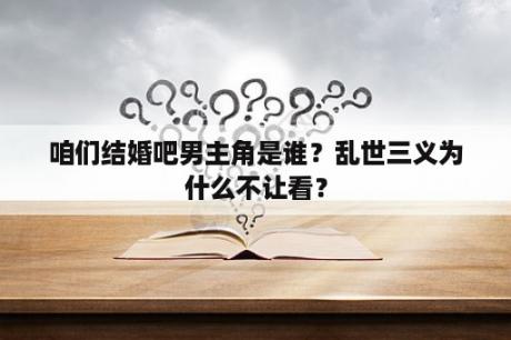 咱们结婚吧男主角是谁？乱世三义为什么不让看？