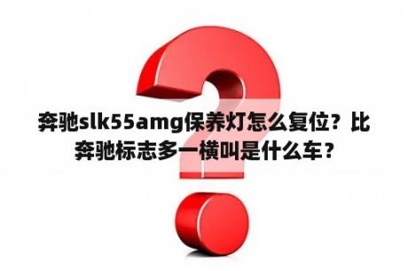 奔驰slk55amg保养灯怎么复位？比奔驰标志多一横叫是什么车？