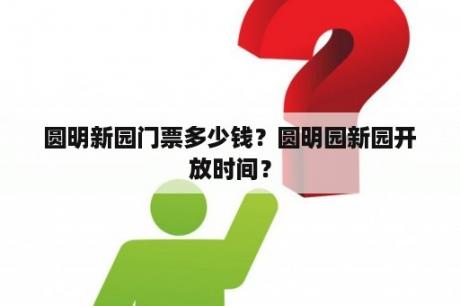 圆明新园门票多少钱？圆明园新园开放时间？