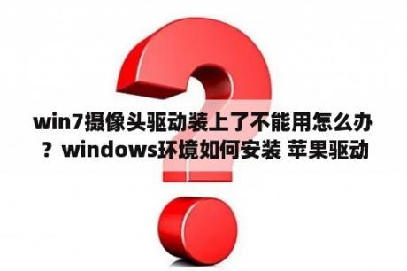 win7摄像头驱动装上了不能用怎么办？windows环境如何安装 苹果驱动