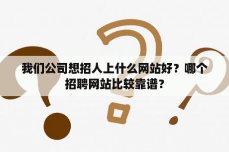 我们公司想招人上什么网站好？哪个招聘网站比较靠谱？