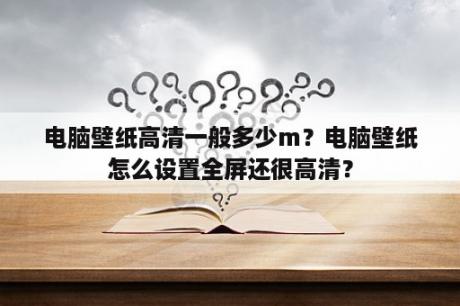 电脑壁纸高清一般多少m？电脑壁纸怎么设置全屏还很高清？