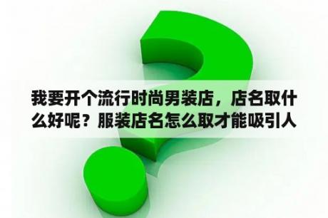 我要开个流行时尚男装店，店名取什么好呢？服装店名怎么取才能吸引人？