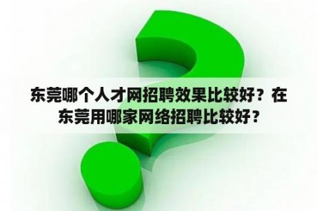 东莞哪个人才网招聘效果比较好？在东莞用哪家网络招聘比较好？