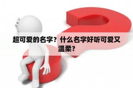 超可爱的名字？什么名字好听可爱又温柔？