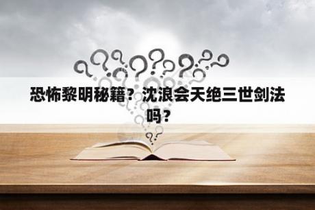 恐怖黎明秘籍？沈浪会天绝三世剑法吗？