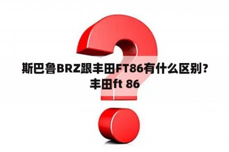 斯巴鲁BRZ跟丰田FT86有什么区别？丰田ft 86