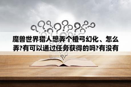 魔兽世界猎人想弄个橙弓幻化、怎么弄?有可以通过任务获得的吗?有没有可以单刷的好看的幻化弓、推荐几个？猎人装备幻化