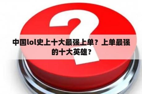 中国lol史上十大最强上单？上单最强的十大英雄？