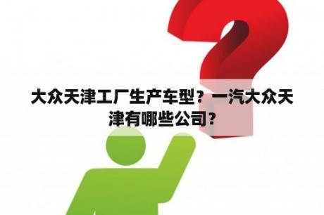 大众天津工厂生产车型？一汽大众天津有哪些公司？