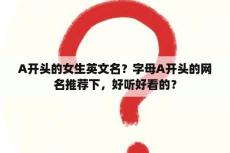 A开头的女生英文名？字母A开头的网名推荐下，好听好看的？