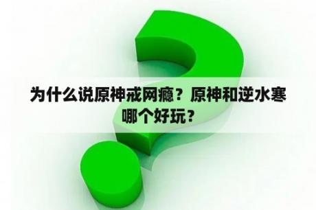 为什么说原神戒网瘾？原神和逆水寒哪个好玩？