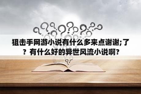 狙击手网游小说有什么多来点谢谢;了？有什么好的异世风流小说啊？