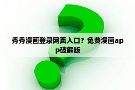 秀秀漫画登录网页入口？免费漫画app破解版