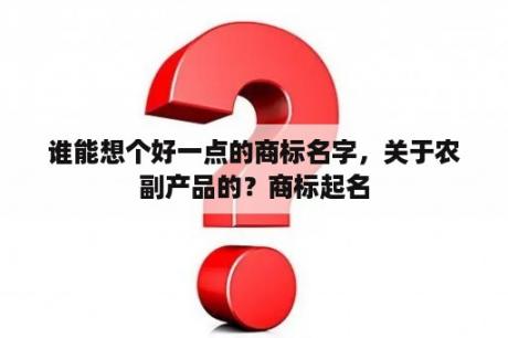 谁能想个好一点的商标名字，关于农副产品的？商标起名