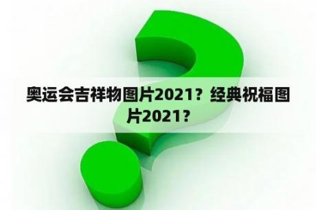 奥运会吉祥物图片2021？经典祝福图片2021？