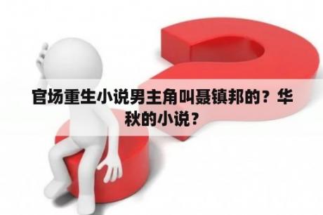 官场重生小说男主角叫聂镇邦的？华秋的小说？