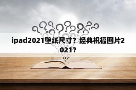 ipad2021壁纸尺寸？经典祝福图片2021？