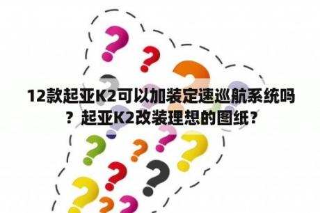 12款起亚K2可以加装定速巡航系统吗？起亚K2改装理想的图纸？