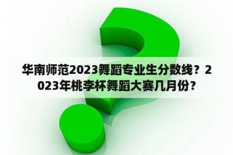 华南师范2023舞蹈专业生分数线？2023年桃李杯舞蹈大赛几月份？