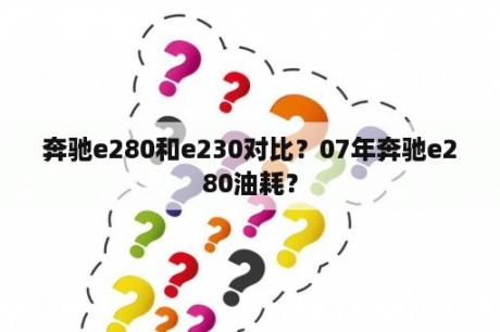 奔驰e280和e230对比？07年奔驰e280油耗？