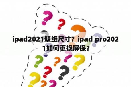 ipad2021壁纸尺寸？ipad pro2021如何更换屏保？