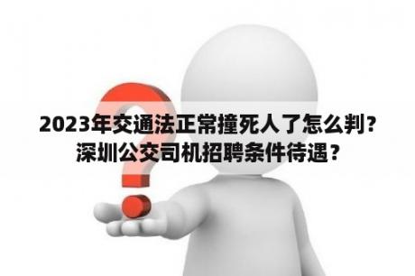 2023年交通法正常撞死人了怎么判？深圳公交司机招聘条件待遇？