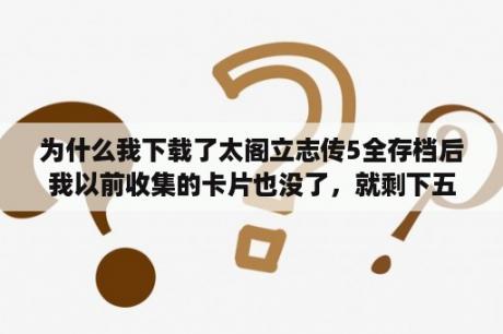 为什么我下载了太阁立志传5全存档后我以前收集的卡片也没了，就剩下五张了？为什么太阁立志传5总提示找不到档案？