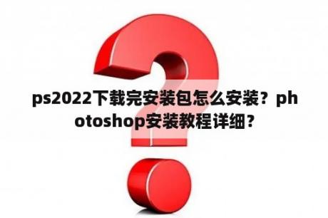 ps2022下载完安装包怎么安装？photoshop安装教程详细？