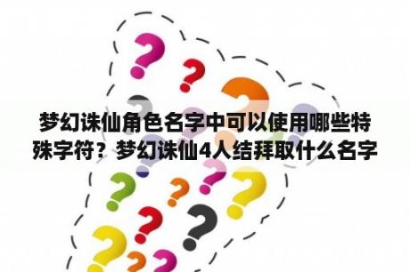 梦幻诛仙角色名字中可以使用哪些特殊字符？梦幻诛仙4人结拜取什么名字好？