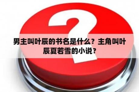 男主叫叶辰的书名是什么？主角叫叶辰夏若雪的小说？