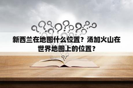 新西兰在地图什么位置？汤加火山在世界地图上的位置？