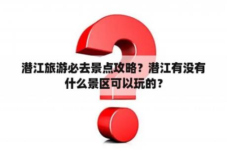 潜江旅游必去景点攻略？潜江有没有什么景区可以玩的？