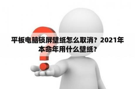 平板电脑锁屏壁纸怎么取消？2021年本命年用什么壁纸？