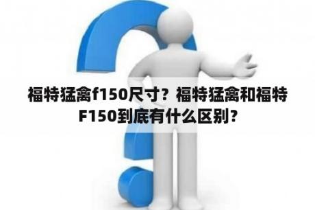 福特猛禽f150尺寸？福特猛禽和福特F150到底有什么区别？