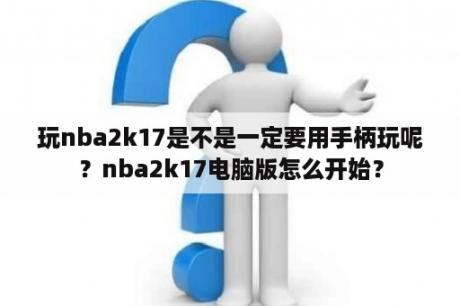 玩nba2k17是不是一定要用手柄玩呢？nba2k17电脑版怎么开始？