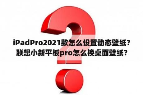 iPadPro2021款怎么设置动态壁纸？联想小新平板pro怎么换桌面壁纸？