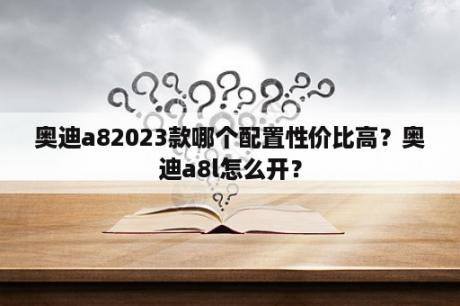 奥迪a82023款哪个配置性价比高？奥迪a8l怎么开？