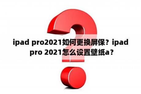 ipad pro2021如何更换屏保？ipad pro 2021怎么设置壁纸a？