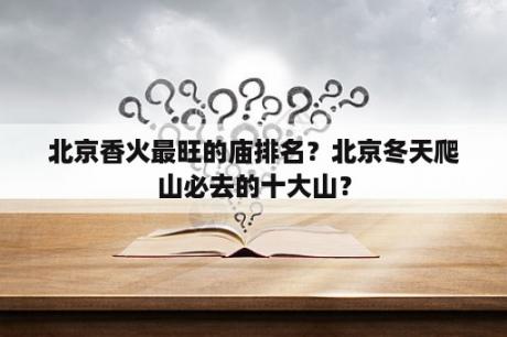 北京香火最旺的庙排名？北京冬天爬山必去的十大山？