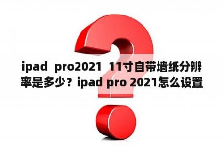 ipad  pro2021  11寸自带墙纸分辨率是多少？ipad pro 2021怎么设置壁纸a？