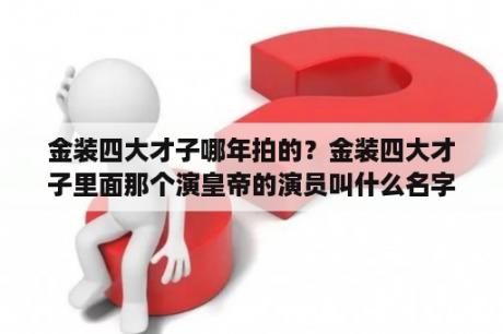 金装四大才子哪年拍的？金装四大才子里面那个演皇帝的演员叫什么名字？主演过什么电视剧？