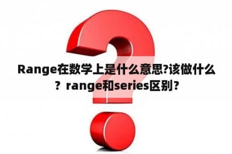 Range在数学上是什么意思?该做什么？range和series区别？