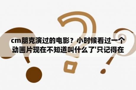 cm朋克演过的电影？小时候看过一个动画片现在不知道叫什么了'只记得在一个原始的地方'住着一个原始人爸爸'儿子'有没有妈？