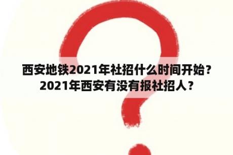 西安地铁2021年社招什么时间开始？2021年西安有没有报社招人？