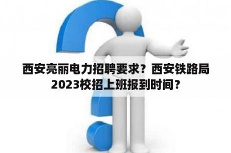 西安亮丽电力招聘要求？西安铁路局2023校招上班报到时间？