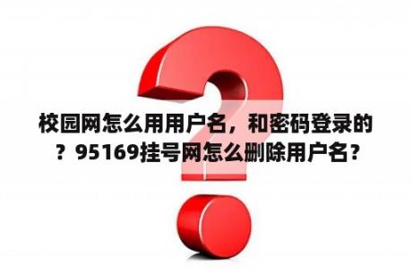 校园网怎么用用户名，和密码登录的？95169挂号网怎么删除用户名？